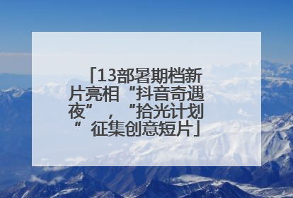 13部暑期档新片亮相“抖音奇遇夜”，“拾光计划”征集创意短片
