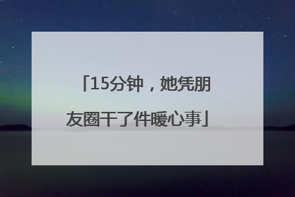 15分钟，她凭朋友圈干了件暖心事