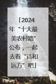 2024年“十大最美农村路”公布，一起去看“诗和远方”吧