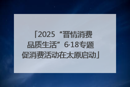 2025“晋情消费 品质生活”6·18专题促消费活动在太原启动