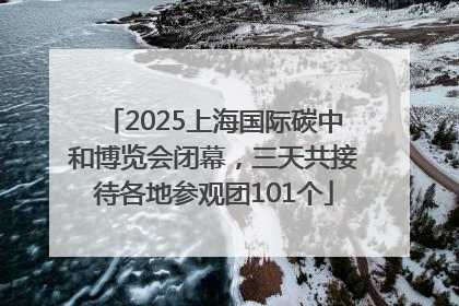 2025上海国际碳中和博览会闭幕，三天共接待各地参观团101个