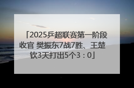 2025乒超联赛第一阶段收官 樊振东7战7胜、王楚钦3天打出5个3∶0