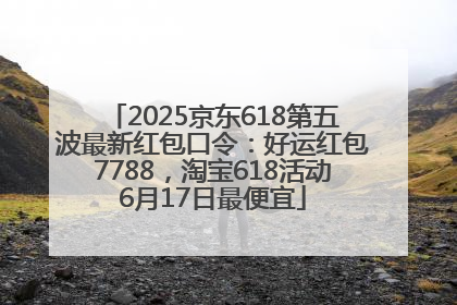 2025京东618第五波最新红包口令：好运红包7788，淘宝618活动6月17日最便宜