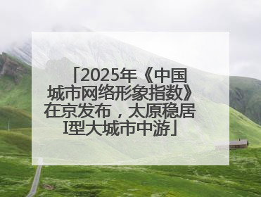 2025年《中国城市网络形象指数》在京发布，太原稳居I型大城市中游