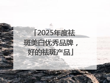 2025年度祛斑美白优秀品牌，好的祛斑产品