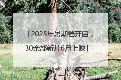 2025年暑期档开启，30余部新片6月上映