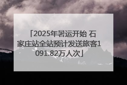 2025年暑运开始 石家庄站全站预计发送旅客1091.82万人次