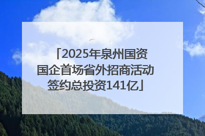 2025年泉州国资国企首场省外招商活动签约总投资141亿