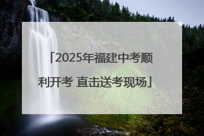 2025年福建中考顺利开考 直击送考现场