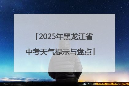 2025年黑龙江省中考天气提示与盘点