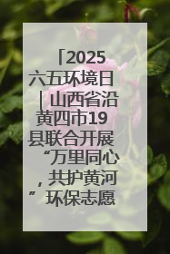 2025六五环境日｜山西省沿黄四市19县联合开展“万里同心，共护黄河”环保志愿者助力一泓清水入黄河公益活动