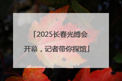 2025长春光博会开幕，记者带你探馆
