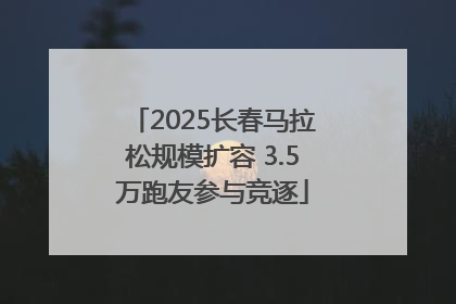 2025长春马拉松规模扩容 3.5万跑友参与竞逐