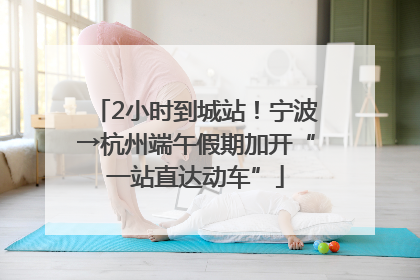 2小时到城站！宁波→杭州端午假期加开“一站直达动车”