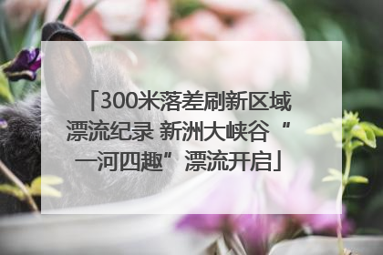 300米落差刷新区域漂流纪录 新洲大峡谷“一河四趣”漂流开启