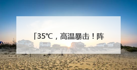 35℃，高温暴击！阵雨雷雨也在候场了！