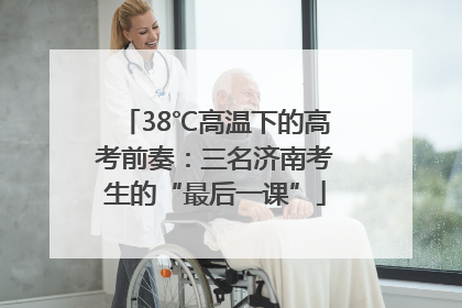 38℃高温下的高考前奏：三名济南考生的“最后一课”