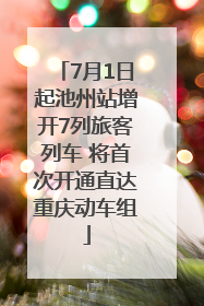 7月1日起池州站增开7列旅客列车 将首次开通直达重庆动车组