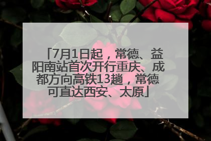 7月1日起，常德、益阳南站首次开行重庆、成都方向高铁13趟，常德可直达西安、太原