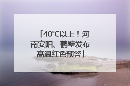 40℃以上！河南安阳、鹤壁发布高温红色预警