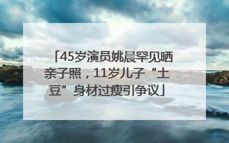 45岁演员姚晨罕见晒亲子照，11岁儿子“土豆”身材过瘦引争议