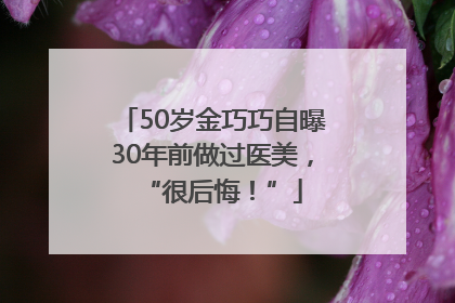 50岁金巧巧自曝30年前做过医美，“很后悔！”