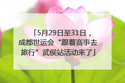 5月29日至31日，成都世运会“跟着赛事去旅行”武侯站活动来了