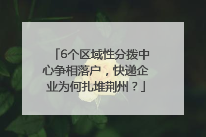 6个区域性分拨中心争相落户，快递企业为何扎堆荆州？