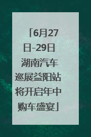 6月27日-29日 湖南汽车巡展益阳站将开启年中购车盛宴