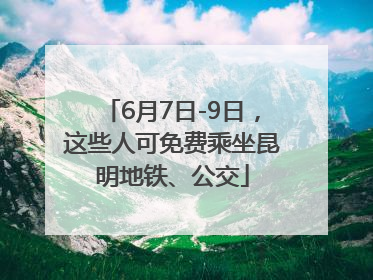 6月7日-9日，这些人可免费乘坐昆明地铁、公交