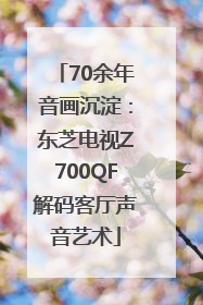 70余年音画沉淀：东芝电视Z700QF解码客厅声音艺术