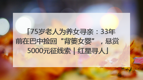 75岁老人为养女寻亲：33年前在巴中捡回“背篓女婴”，悬赏5000元征线索｜红星寻人