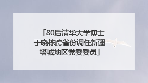 80后清华大学博士于晓栋跨省份调任新疆塔城地区党委委员