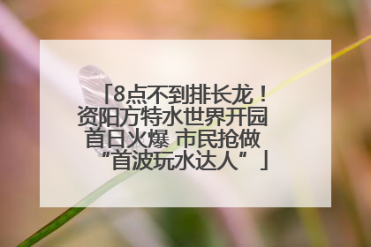 8点不到排长龙！资阳方特水世界开园首日火爆 市民抢做“首波玩水达人”