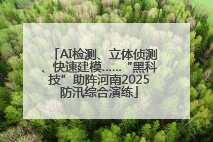 AI检测、立体侦测、快速建模……“黑科技”助阵河南2025防汛综合演练