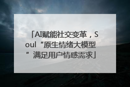 AI赋能社交变革，Soul“原生情绪大模型”满足用户情感需求