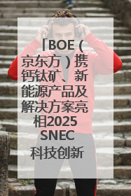 BOE（京东方）携钙钛矿、新能源产品及解决方案亮相2025 SNEC 科技创新赋能行业绿色发展