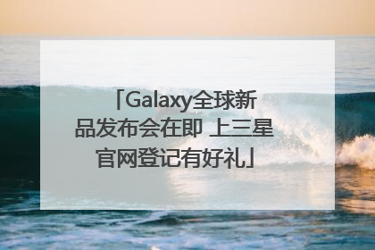 Galaxy全球新品发布会在即 上三星官网登记有好礼