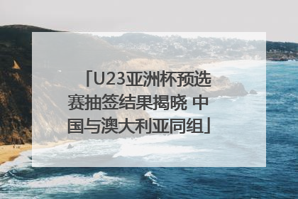 U23亚洲杯预选赛抽签结果揭晓 中国与澳大利亚同组