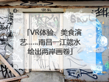 VR体验、美食演艺……南昌一江赣水绘出两岸画卷